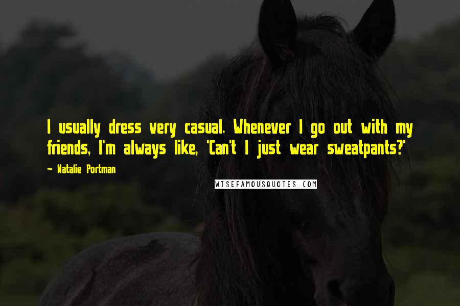 Natalie Portman Quotes: I usually dress very casual. Whenever I go out with my friends, I'm always like, 'Can't I just wear sweatpants?'