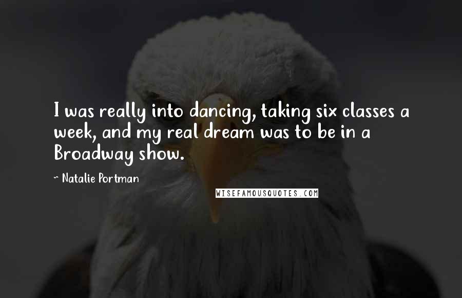 Natalie Portman Quotes: I was really into dancing, taking six classes a week, and my real dream was to be in a Broadway show.