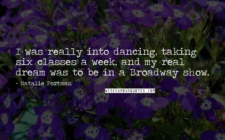 Natalie Portman Quotes: I was really into dancing, taking six classes a week, and my real dream was to be in a Broadway show.