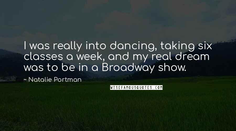Natalie Portman Quotes: I was really into dancing, taking six classes a week, and my real dream was to be in a Broadway show.