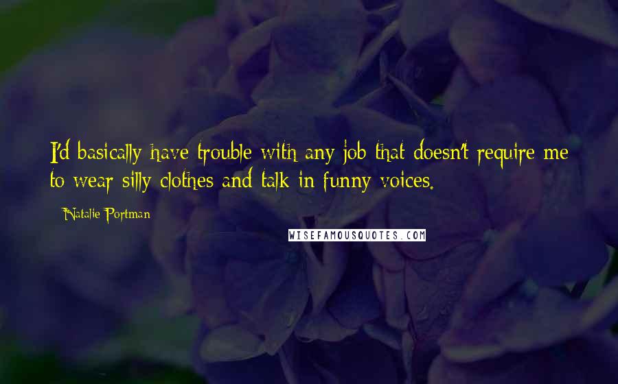 Natalie Portman Quotes: I'd basically have trouble with any job that doesn't require me to wear silly clothes and talk in funny voices.