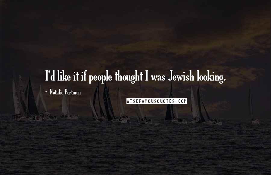 Natalie Portman Quotes: I'd like it if people thought I was Jewish looking.