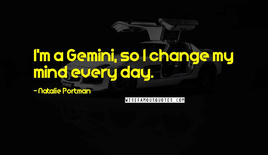 Natalie Portman Quotes: I'm a Gemini, so I change my mind every day.