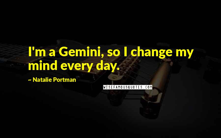 Natalie Portman Quotes: I'm a Gemini, so I change my mind every day.