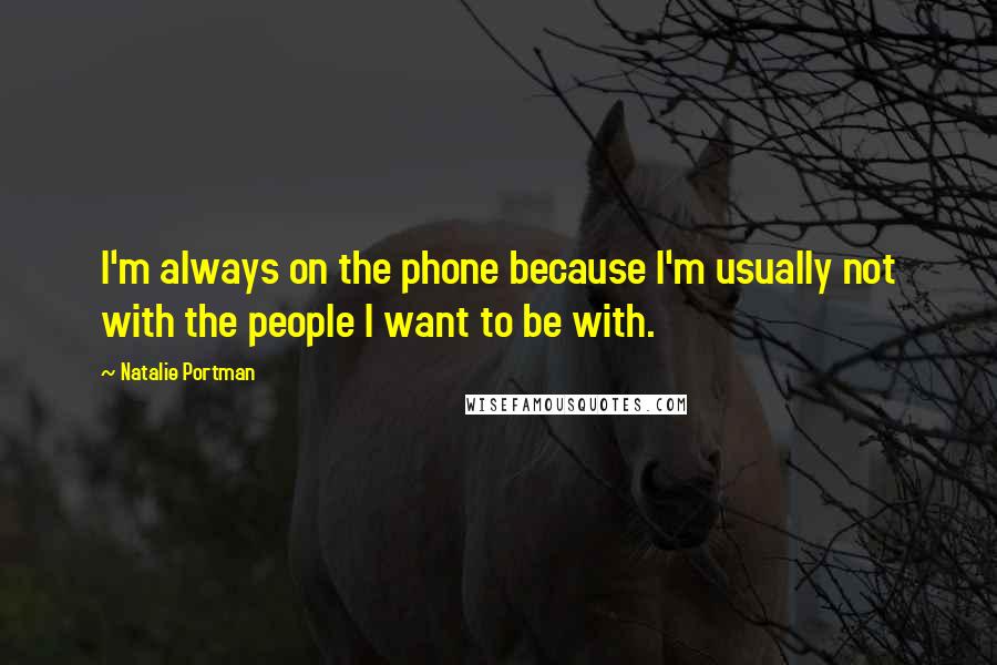 Natalie Portman Quotes: I'm always on the phone because I'm usually not with the people I want to be with.