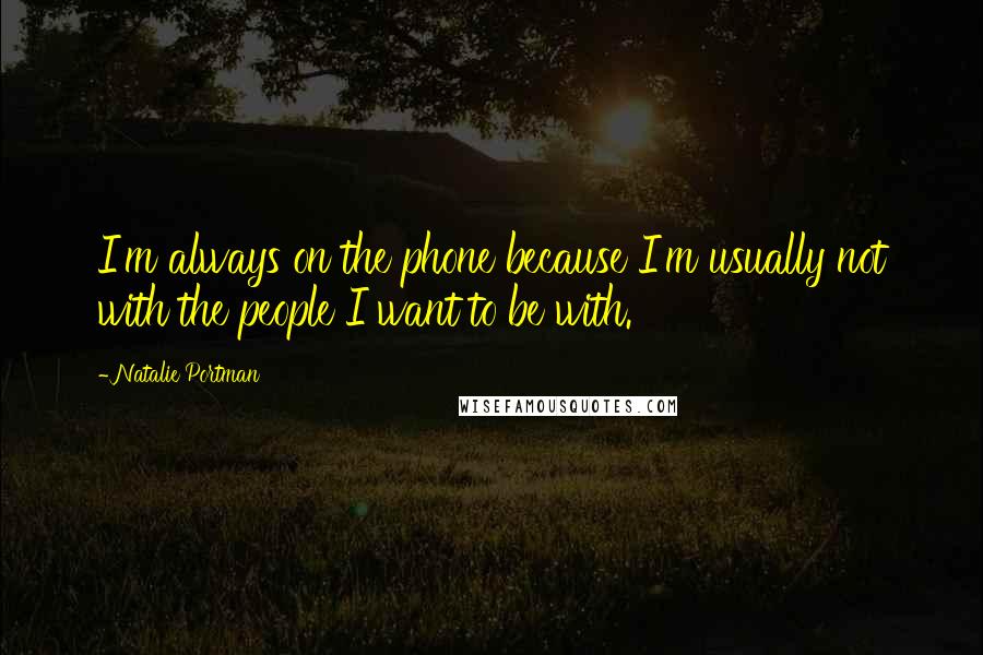 Natalie Portman Quotes: I'm always on the phone because I'm usually not with the people I want to be with.