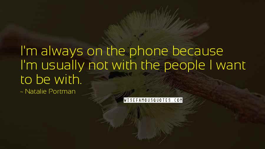 Natalie Portman Quotes: I'm always on the phone because I'm usually not with the people I want to be with.