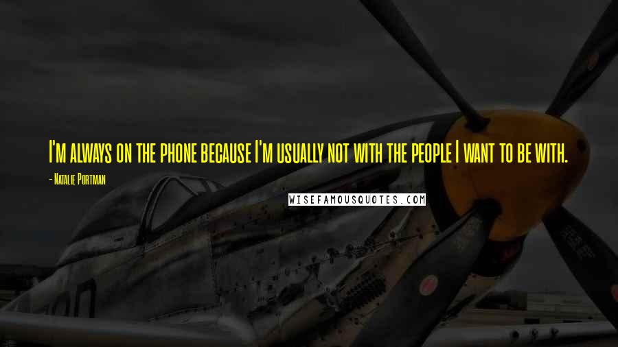 Natalie Portman Quotes: I'm always on the phone because I'm usually not with the people I want to be with.