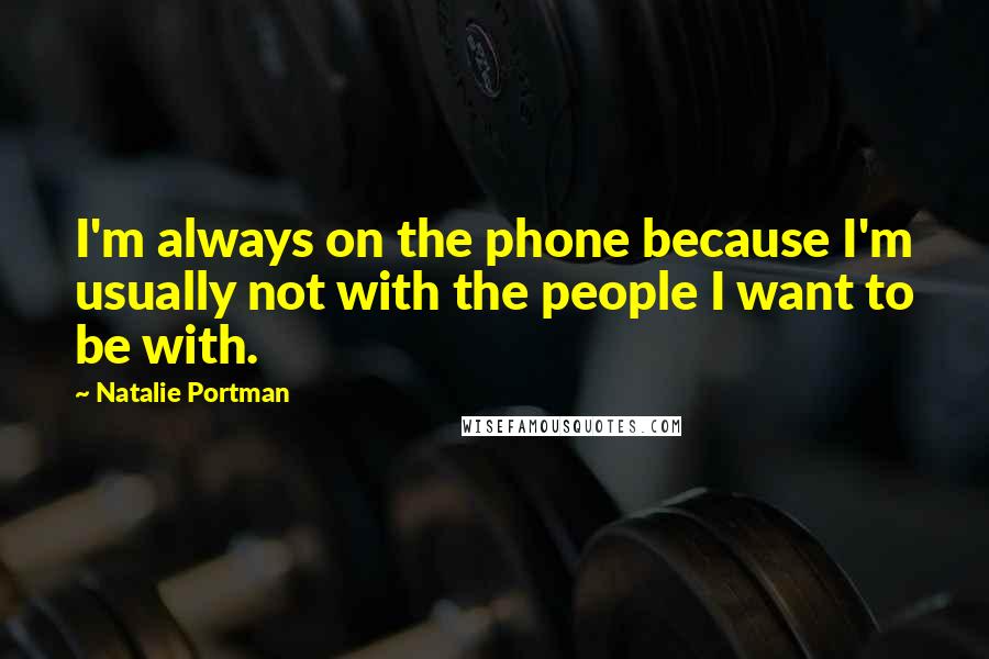 Natalie Portman Quotes: I'm always on the phone because I'm usually not with the people I want to be with.