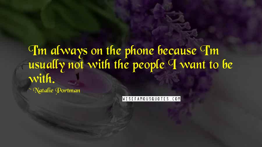 Natalie Portman Quotes: I'm always on the phone because I'm usually not with the people I want to be with.