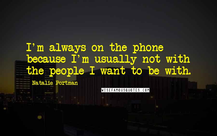 Natalie Portman Quotes: I'm always on the phone because I'm usually not with the people I want to be with.