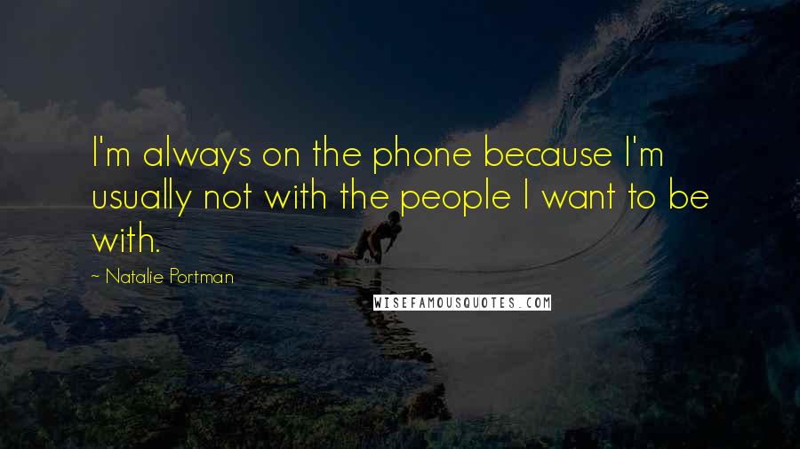 Natalie Portman Quotes: I'm always on the phone because I'm usually not with the people I want to be with.