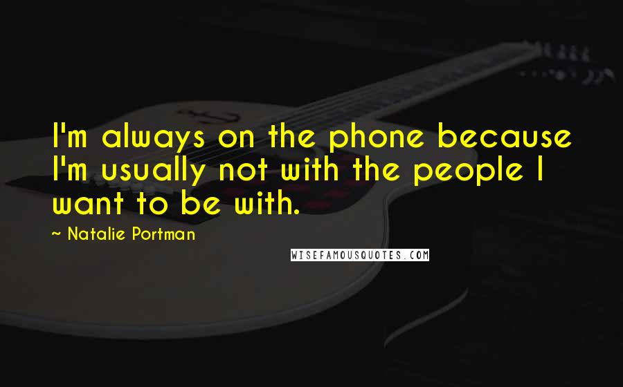 Natalie Portman Quotes: I'm always on the phone because I'm usually not with the people I want to be with.