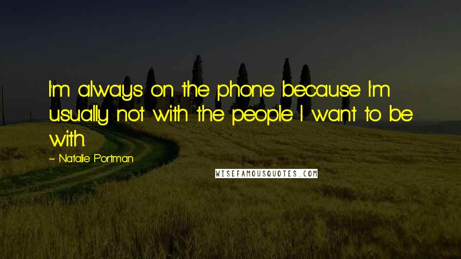 Natalie Portman Quotes: I'm always on the phone because I'm usually not with the people I want to be with.