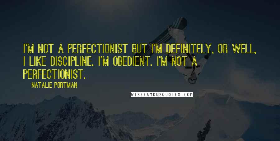 Natalie Portman Quotes: I'm not a perfectionist but I'm definitely, or well, I like discipline. I'm obedient. I'm not a perfectionist.