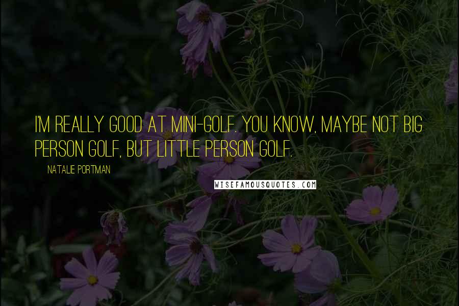 Natalie Portman Quotes: I'm really good at mini-golf. You know, maybe not big person golf, but little person golf.