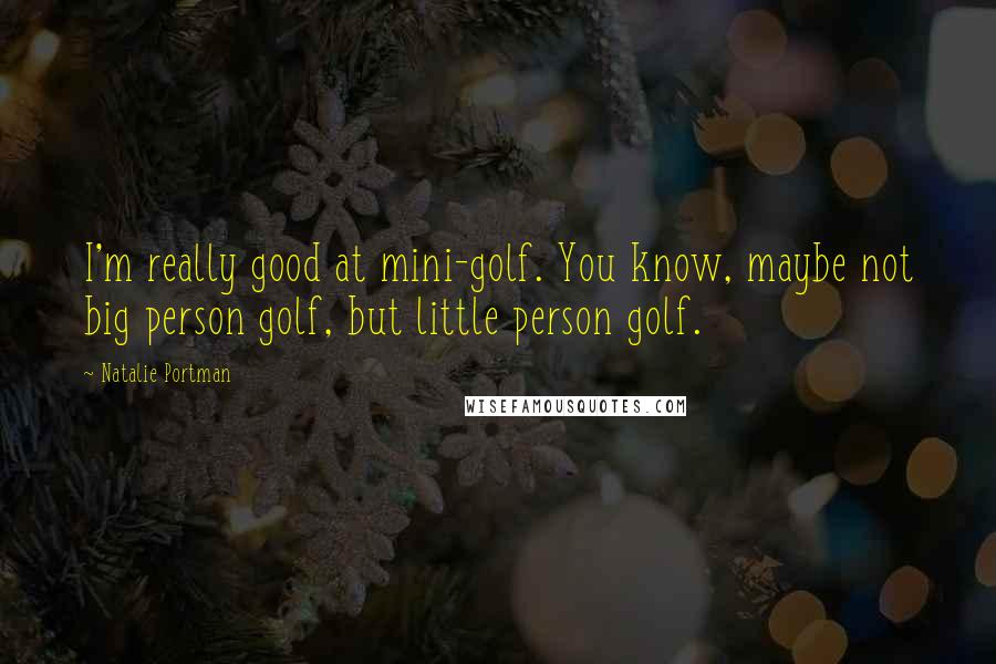 Natalie Portman Quotes: I'm really good at mini-golf. You know, maybe not big person golf, but little person golf.