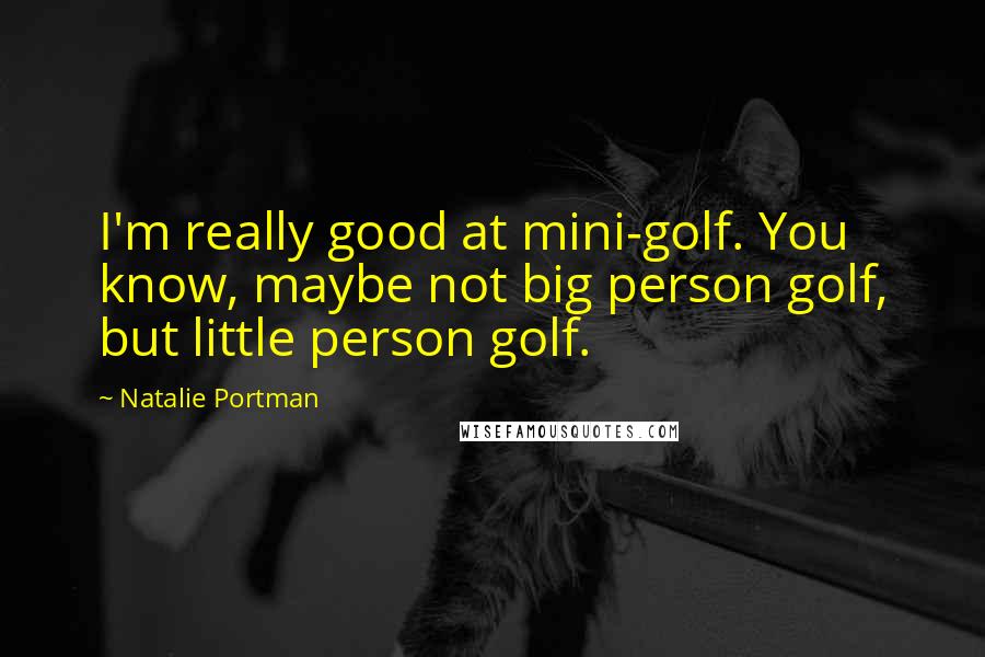 Natalie Portman Quotes: I'm really good at mini-golf. You know, maybe not big person golf, but little person golf.