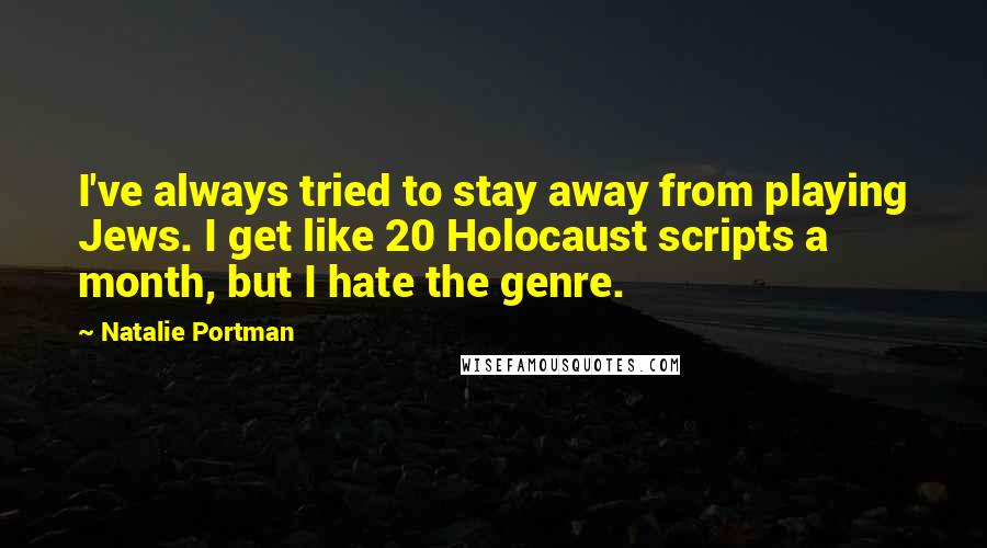 Natalie Portman Quotes: I've always tried to stay away from playing Jews. I get like 20 Holocaust scripts a month, but I hate the genre.