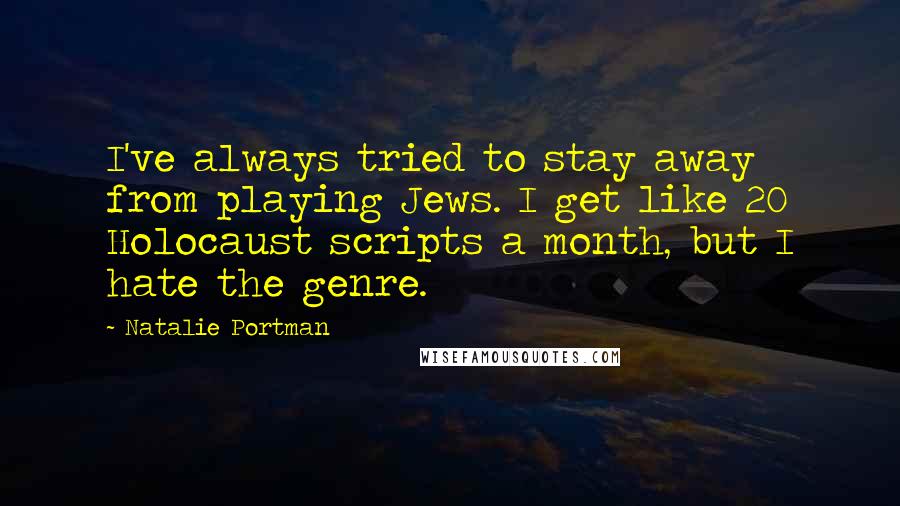 Natalie Portman Quotes: I've always tried to stay away from playing Jews. I get like 20 Holocaust scripts a month, but I hate the genre.