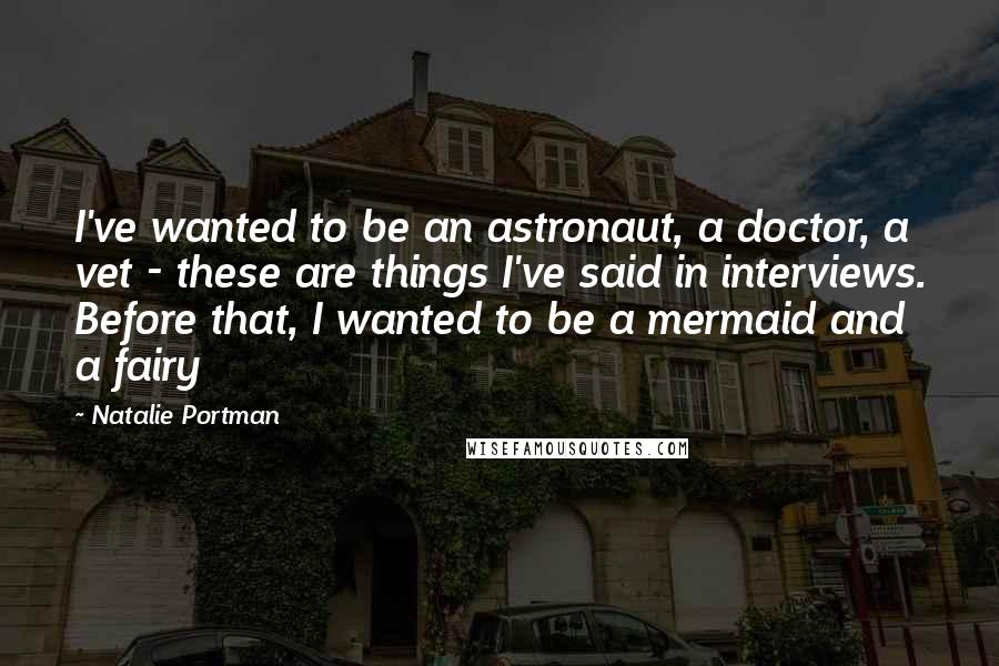 Natalie Portman Quotes: I've wanted to be an astronaut, a doctor, a vet - these are things I've said in interviews. Before that, I wanted to be a mermaid and a fairy