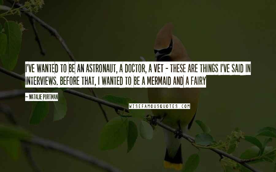 Natalie Portman Quotes: I've wanted to be an astronaut, a doctor, a vet - these are things I've said in interviews. Before that, I wanted to be a mermaid and a fairy