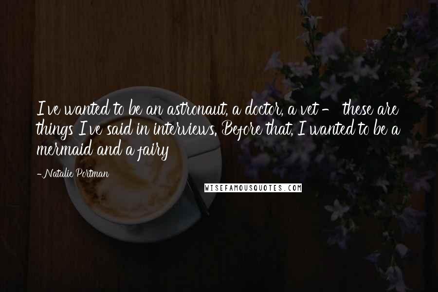 Natalie Portman Quotes: I've wanted to be an astronaut, a doctor, a vet - these are things I've said in interviews. Before that, I wanted to be a mermaid and a fairy