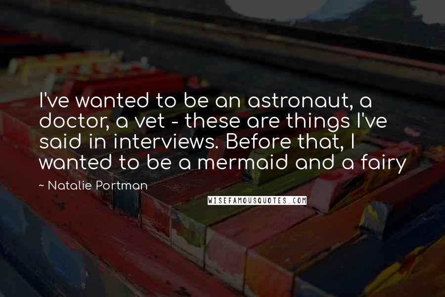 Natalie Portman Quotes: I've wanted to be an astronaut, a doctor, a vet - these are things I've said in interviews. Before that, I wanted to be a mermaid and a fairy