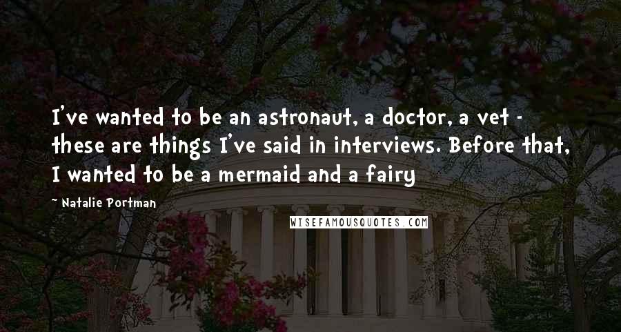 Natalie Portman Quotes: I've wanted to be an astronaut, a doctor, a vet - these are things I've said in interviews. Before that, I wanted to be a mermaid and a fairy