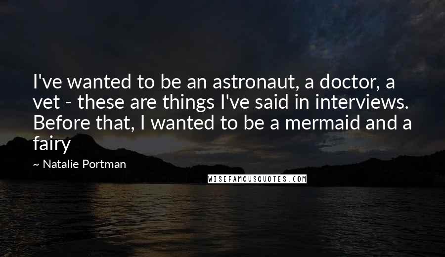 Natalie Portman Quotes: I've wanted to be an astronaut, a doctor, a vet - these are things I've said in interviews. Before that, I wanted to be a mermaid and a fairy