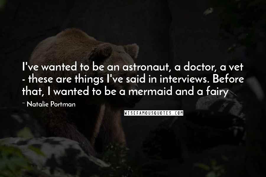 Natalie Portman Quotes: I've wanted to be an astronaut, a doctor, a vet - these are things I've said in interviews. Before that, I wanted to be a mermaid and a fairy