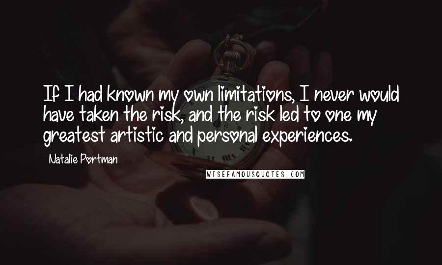 Natalie Portman Quotes: If I had known my own limitations, I never would have taken the risk, and the risk led to one my greatest artistic and personal experiences.