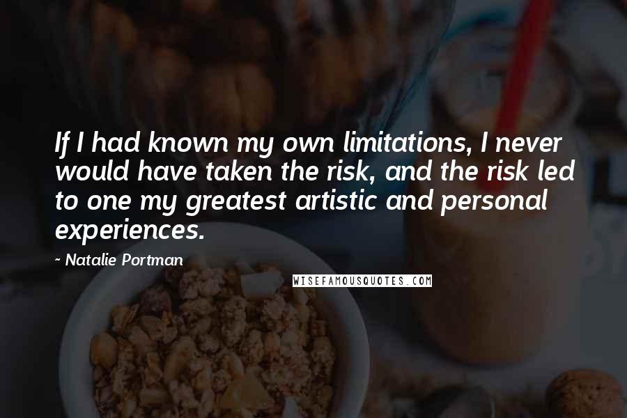 Natalie Portman Quotes: If I had known my own limitations, I never would have taken the risk, and the risk led to one my greatest artistic and personal experiences.