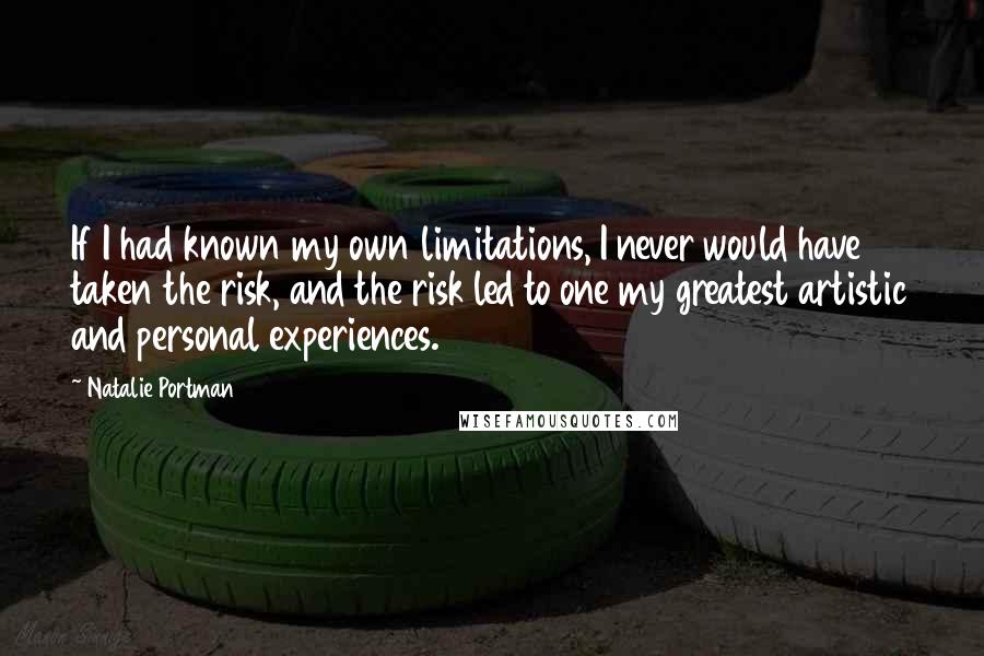 Natalie Portman Quotes: If I had known my own limitations, I never would have taken the risk, and the risk led to one my greatest artistic and personal experiences.