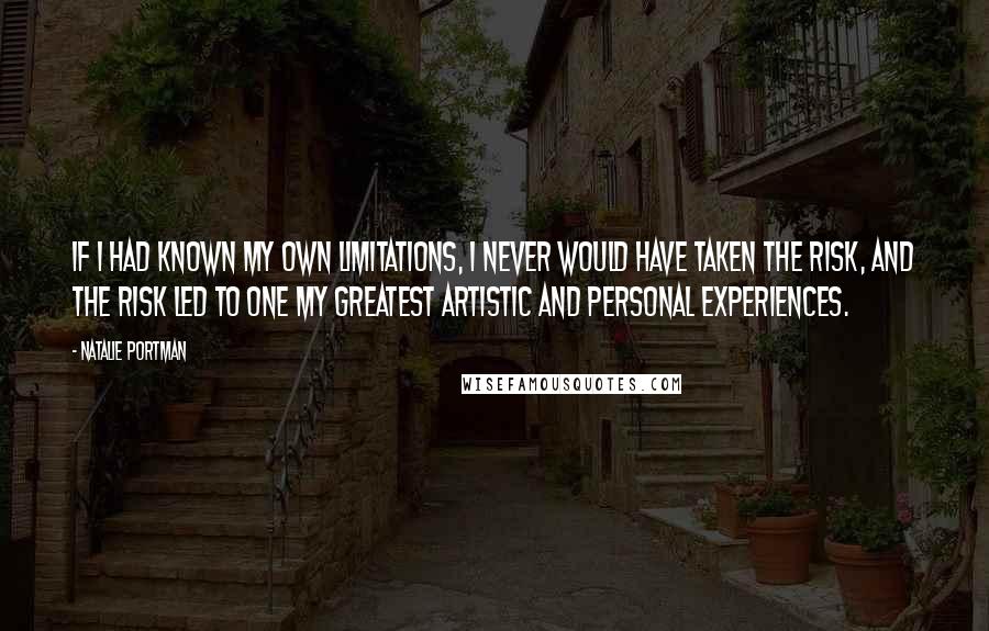 Natalie Portman Quotes: If I had known my own limitations, I never would have taken the risk, and the risk led to one my greatest artistic and personal experiences.