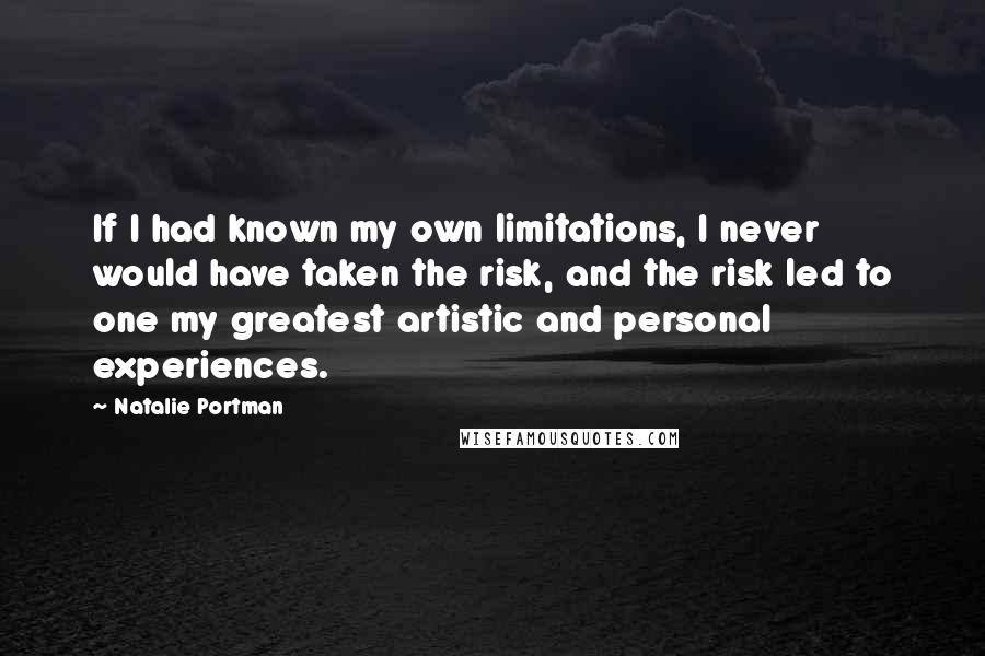 Natalie Portman Quotes: If I had known my own limitations, I never would have taken the risk, and the risk led to one my greatest artistic and personal experiences.