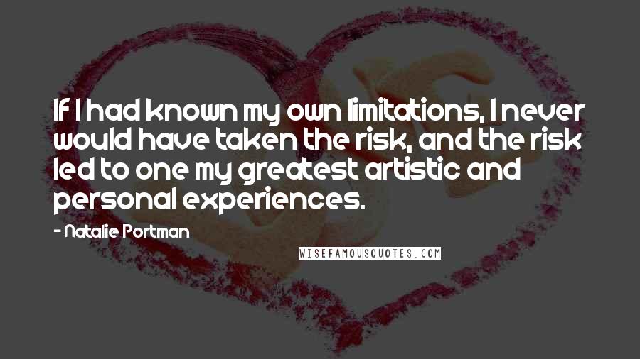 Natalie Portman Quotes: If I had known my own limitations, I never would have taken the risk, and the risk led to one my greatest artistic and personal experiences.