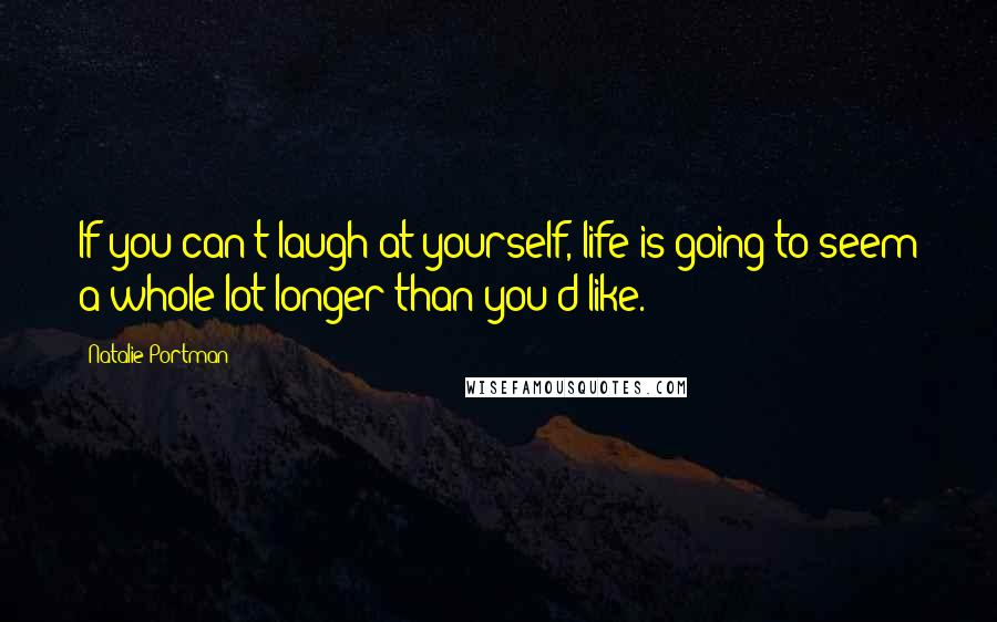 Natalie Portman Quotes: If you can't laugh at yourself, life is going to seem a whole lot longer than you'd like.