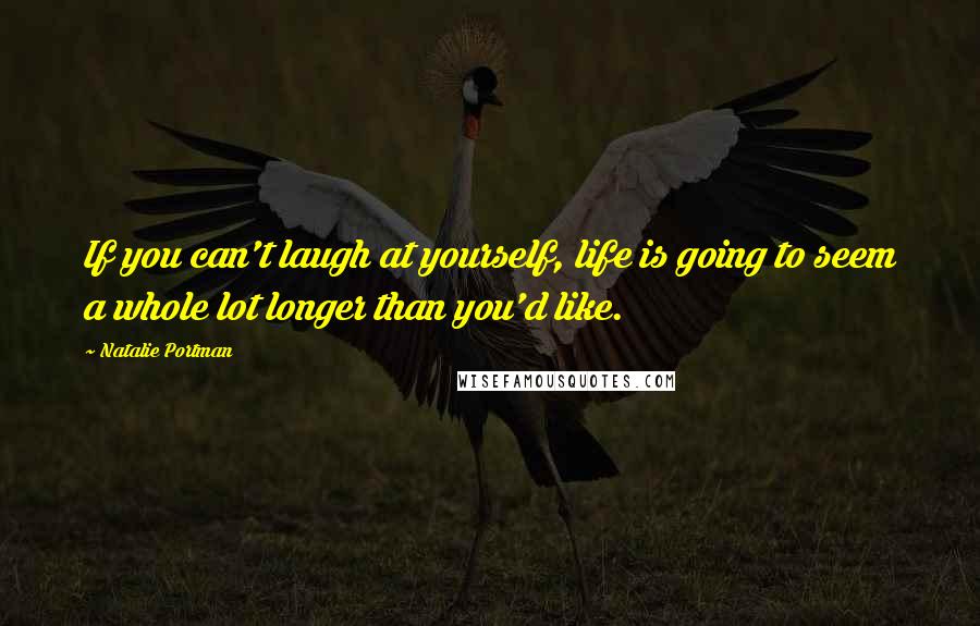 Natalie Portman Quotes: If you can't laugh at yourself, life is going to seem a whole lot longer than you'd like.