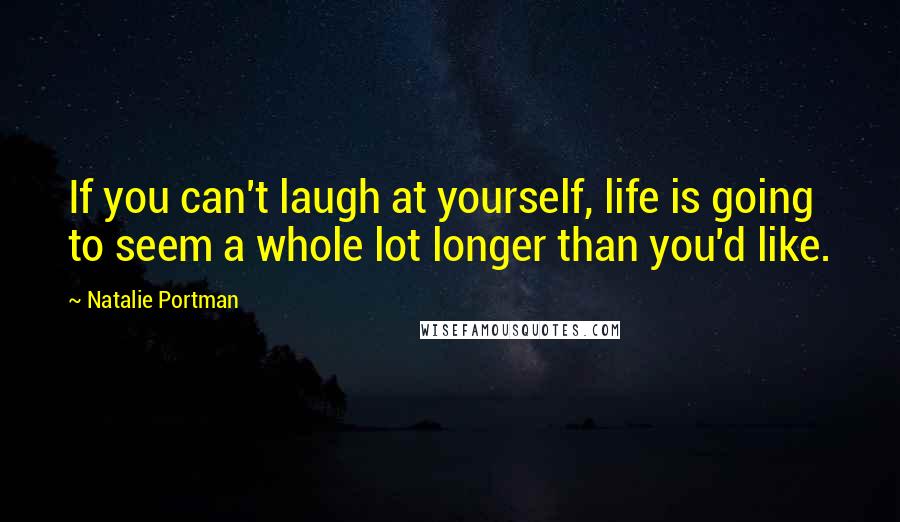 Natalie Portman Quotes: If you can't laugh at yourself, life is going to seem a whole lot longer than you'd like.