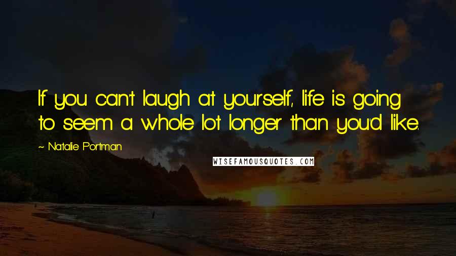 Natalie Portman Quotes: If you can't laugh at yourself, life is going to seem a whole lot longer than you'd like.