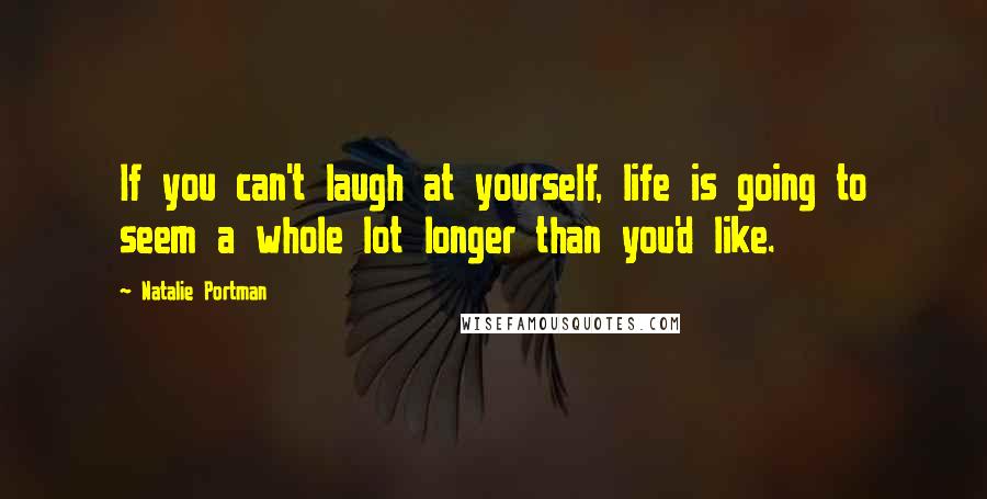 Natalie Portman Quotes: If you can't laugh at yourself, life is going to seem a whole lot longer than you'd like.