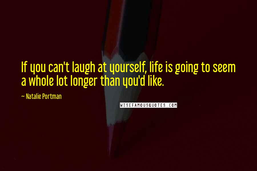 Natalie Portman Quotes: If you can't laugh at yourself, life is going to seem a whole lot longer than you'd like.