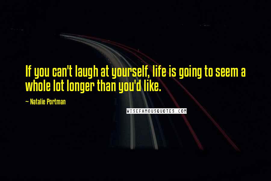 Natalie Portman Quotes: If you can't laugh at yourself, life is going to seem a whole lot longer than you'd like.