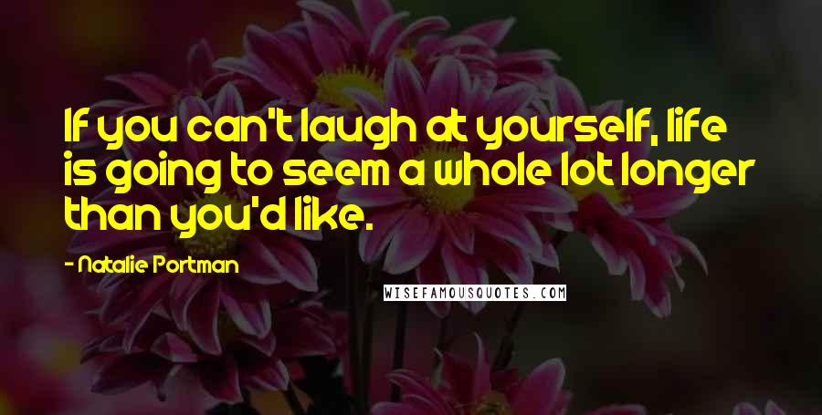 Natalie Portman Quotes: If you can't laugh at yourself, life is going to seem a whole lot longer than you'd like.