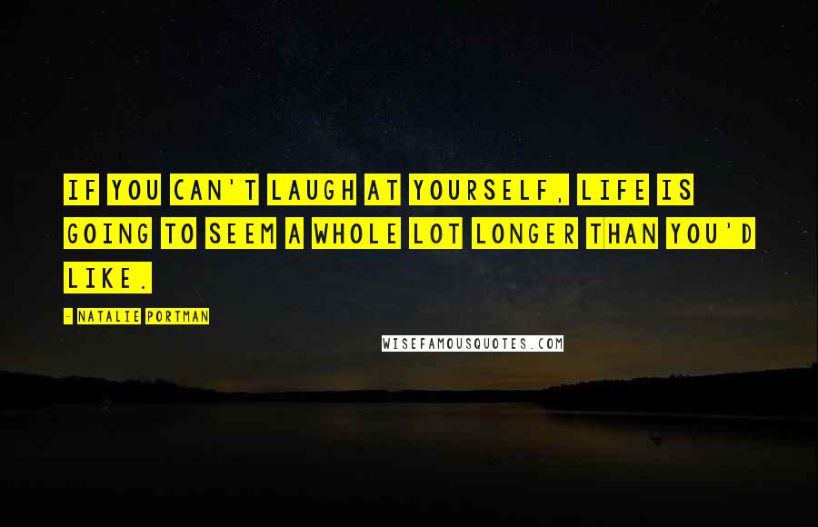 Natalie Portman Quotes: If you can't laugh at yourself, life is going to seem a whole lot longer than you'd like.