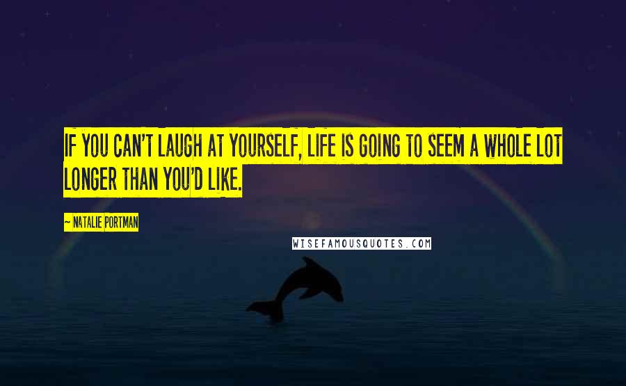 Natalie Portman Quotes: If you can't laugh at yourself, life is going to seem a whole lot longer than you'd like.