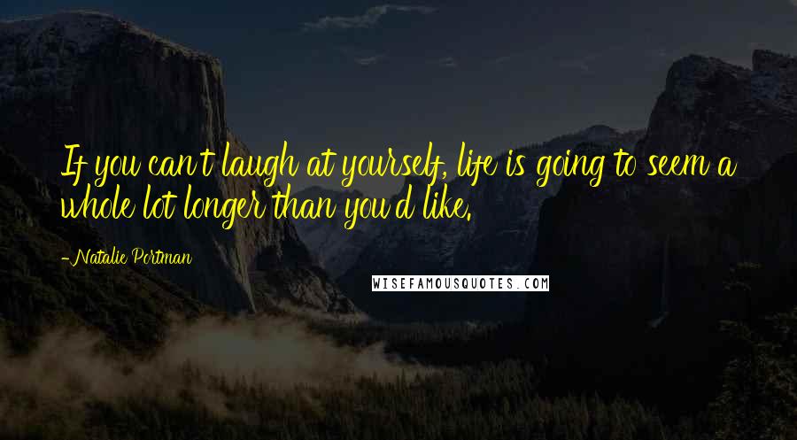 Natalie Portman Quotes: If you can't laugh at yourself, life is going to seem a whole lot longer than you'd like.