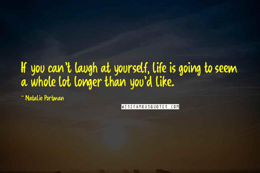 Natalie Portman Quotes: If you can't laugh at yourself, life is going to seem a whole lot longer than you'd like.