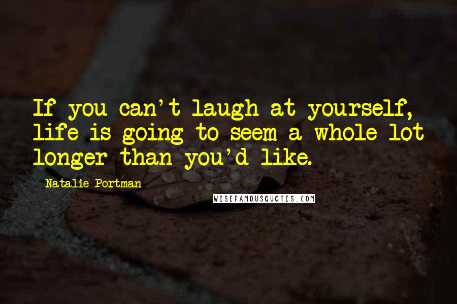 Natalie Portman Quotes: If you can't laugh at yourself, life is going to seem a whole lot longer than you'd like.